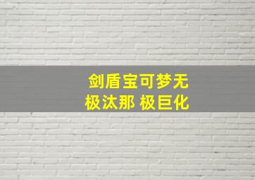 剑盾宝可梦无极汰那 极巨化